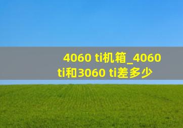 4060 ti机箱_4060 ti和3060 ti差多少